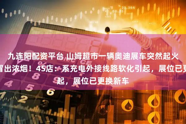 九连阳配资平台 山姆超市一辆奥迪展车突然起火，现场冒出浓烟！4S店：系充电外接线路软化引起，展位已更换新车