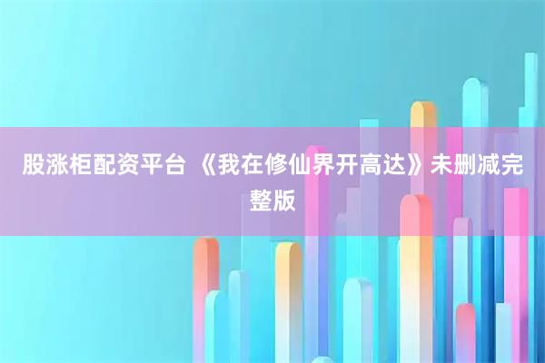 股涨柜配资平台 《我在修仙界开高达》未删减完整版