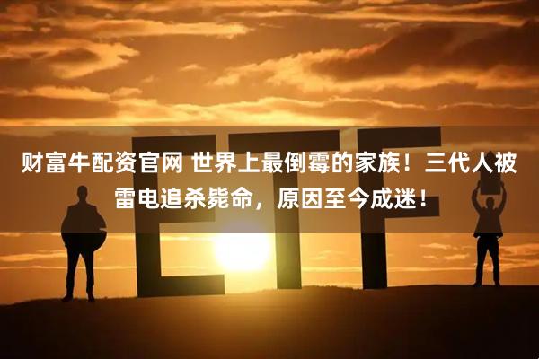 财富牛配资官网 世界上最倒霉的家族！三代人被雷电追杀毙命，原因至今成迷！