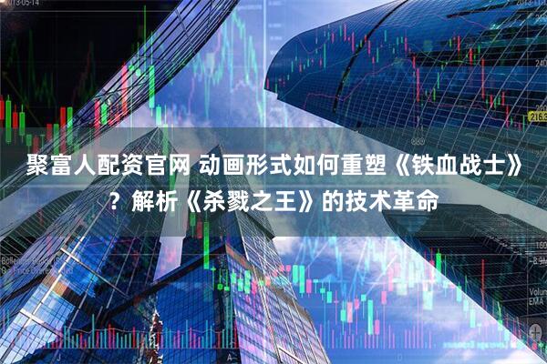 聚富人配资官网 动画形式如何重塑《铁血战士》？解析《杀戮之王》的技术革命