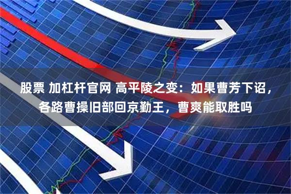 股票 加杠杆官网 高平陵之变：如果曹芳下诏，各路曹操旧部回京勤王，曹爽能取胜吗