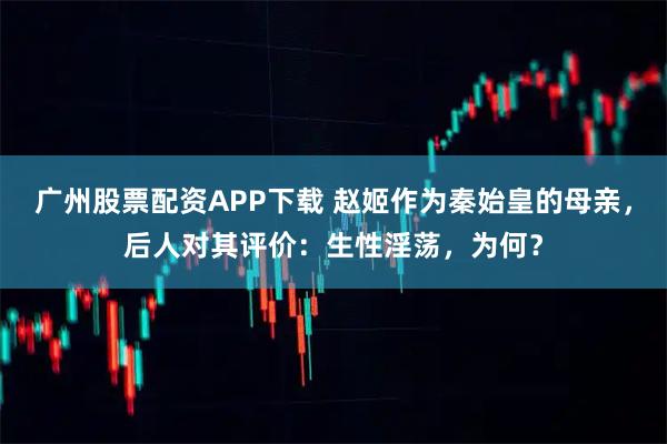 广州股票配资APP下载 赵姬作为秦始皇的母亲，后人对其评价：生性淫荡，为何？