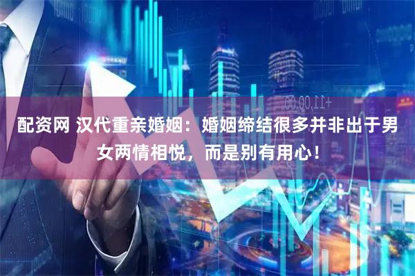 配资网 汉代重亲婚姻：婚姻缔结很多并非出于男女两情相悦，而是别有用心！