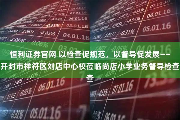 恒利证券官网 以检查促规范，以督导促发展——开封市祥符区刘店中心校莅临尚店小学业务督导检查