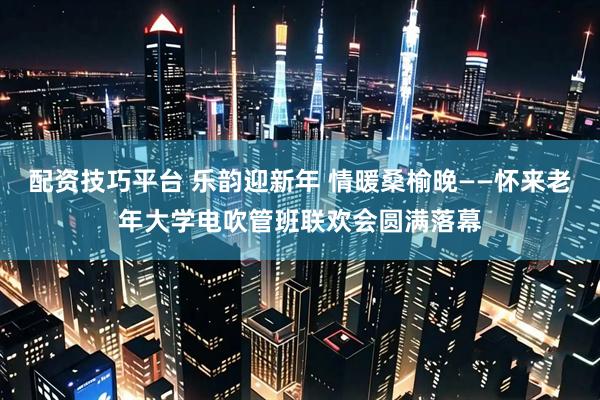 配资技巧平台 乐韵迎新年 情暖桑榆晚——怀来老年大学电吹管班联欢会圆满落幕
