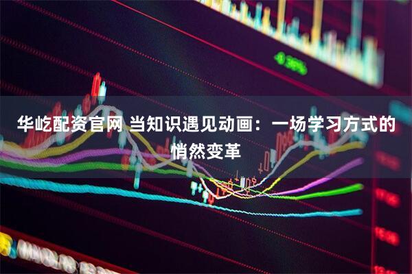 华屹配资官网 当知识遇见动画：一场学习方式的悄然变革