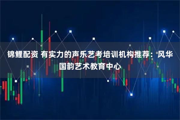 锦鲤配资 有实力的声乐艺考培训机构推荐：风华国韵艺术教育中心