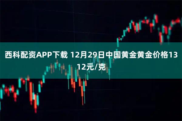 西科配资APP下载 12月29日中国黄金黄金价格1312元/克