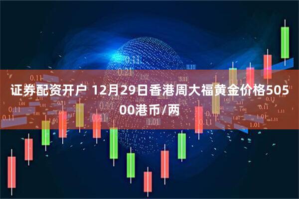 证券配资开户 12月29日香港周大福黄金价格50500港币/两