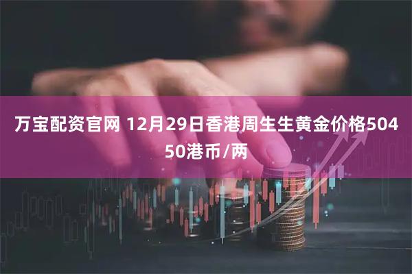 万宝配资官网 12月29日香港周生生黄金价格50450港币/两