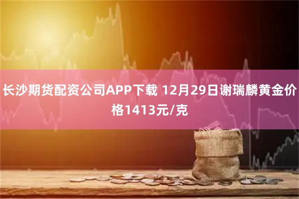 长沙期货配资公司APP下载 12月29日谢瑞麟黄金价格1413元/克