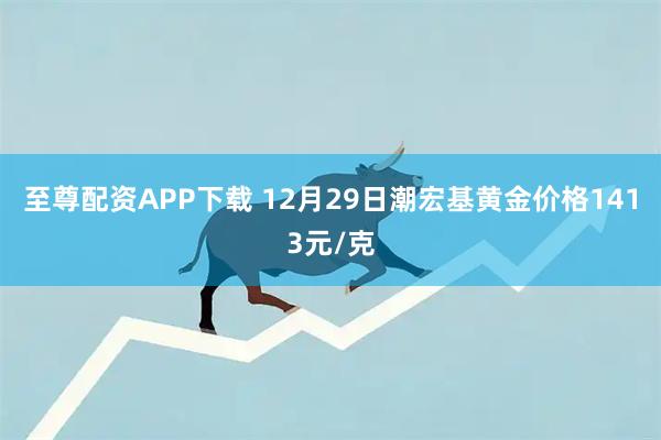 至尊配资APP下载 12月29日潮宏基黄金价格1413元/克
