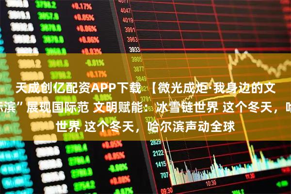 天成创亿配资APP下载 【微光成炬·我身边的文明故事】“国际滨”展现国际范 文明赋能：冰雪链世界 这个冬天，哈尔滨声动全球