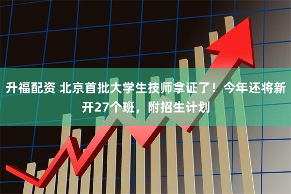 升福配资 北京首批大学生技师拿证了！今年还将新开27个班，附招生计划