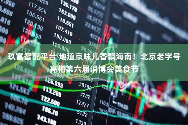 玖富智配平台 地道京味儿香飘海南！北京老字号亮相第六届消博会美食节