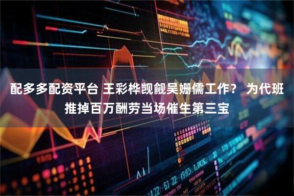 配多多配资平台 王彩桦觊觎吴姗儒工作？ 为代班推掉百万酬劳　当场催生第三宝