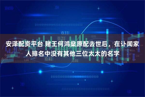 安泽配资平台 赌王何鸿燊原配去世后，在讣闻家人排名中没有其他三位太太的名字