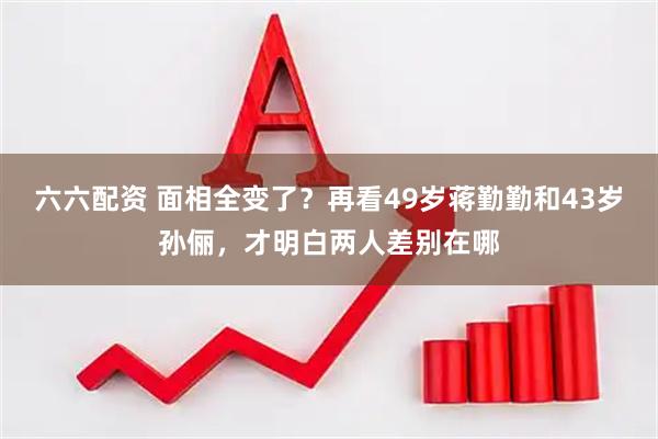 六六配资 面相全变了？再看49岁蒋勤勤和43岁孙俪，才明白两人差别在哪