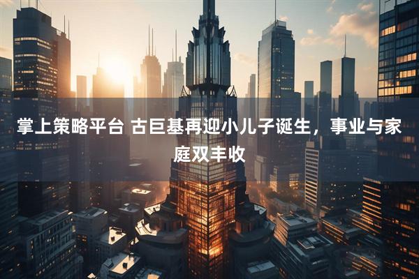 掌上策略平台 古巨基再迎小儿子诞生，事业与家庭双丰收