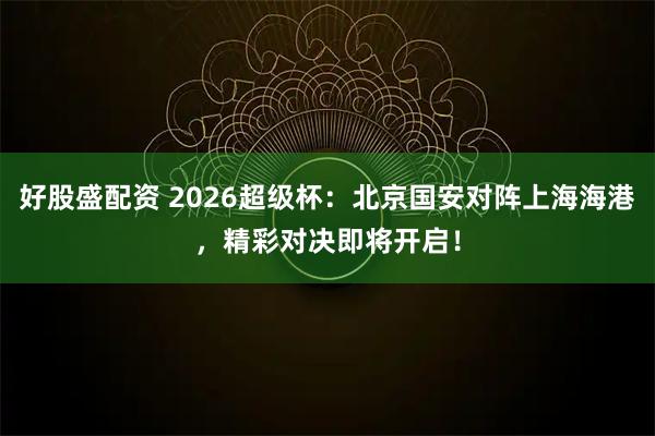 好股盛配资 2026超级杯：北京国安对阵上海海港，精彩对决即将开启！