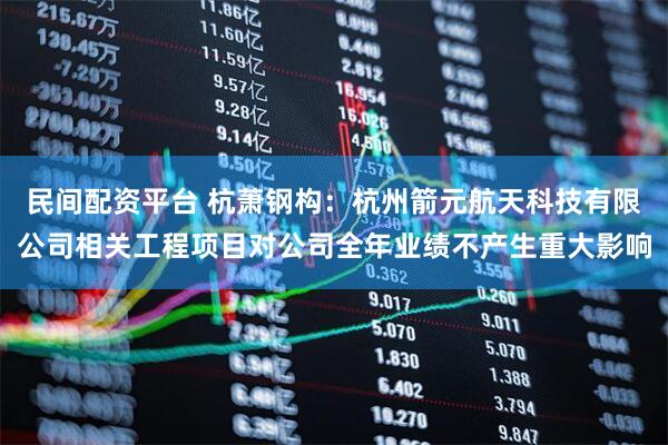 民间配资平台 杭萧钢构：杭州箭元航天科技有限公司相关工程项目对公司全年业绩不产生重大影响