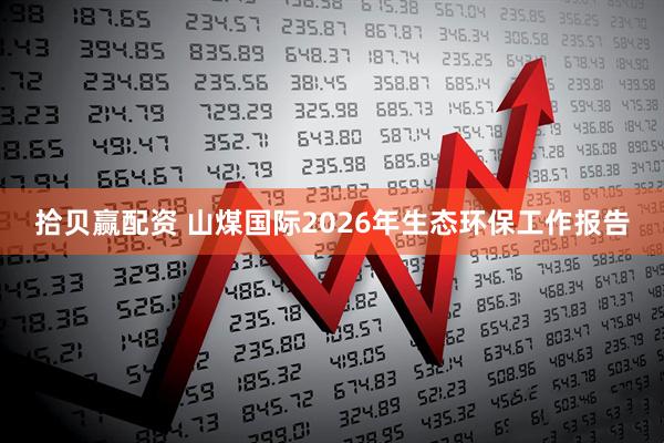 拾贝赢配资 山煤国际2026年生态环保工作报告