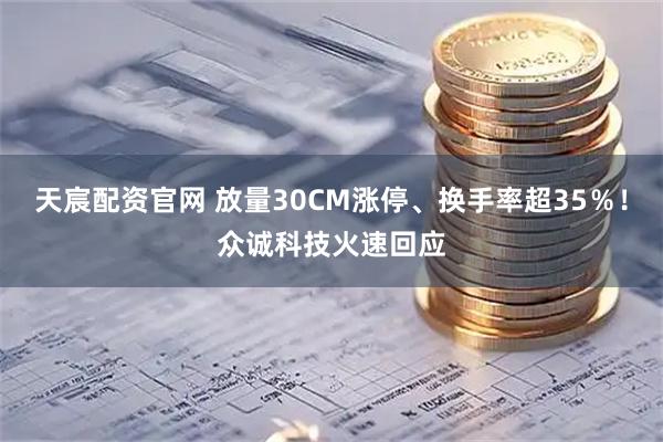 天宸配资官网 放量30CM涨停、换手率超35％！众诚科技火速回应