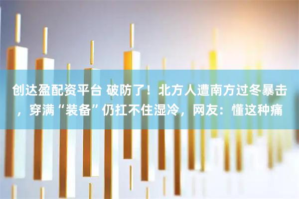 创达盈配资平台 破防了！北方人遭南方过冬暴击，穿满“装备”仍扛不住湿冷，网友：懂这种痛
