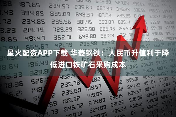 星火配资APP下载 华菱钢铁：人民币升值利于降低进口铁矿石采购成本