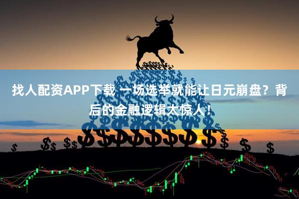 找人配资APP下载 一场选举就能让日元崩盘？背后的金融逻辑太惊人！