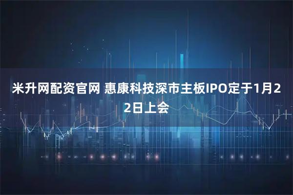 米升网配资官网 惠康科技深市主板IPO定于1月22日上会