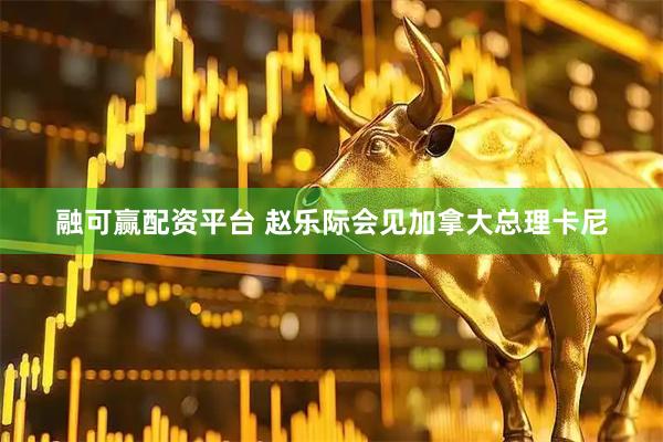 融可赢配资平台 赵乐际会见加拿大总理卡尼