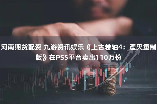 河南期货配资 九游资讯娱乐《上古卷轴4：湮灭重制版》在PS5平台卖出110万份