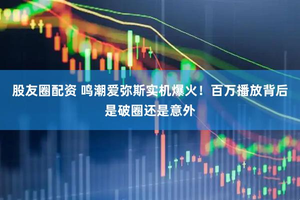 股友圈配资 鸣潮爱弥斯实机爆火！百万播放背后是破圈还是意外