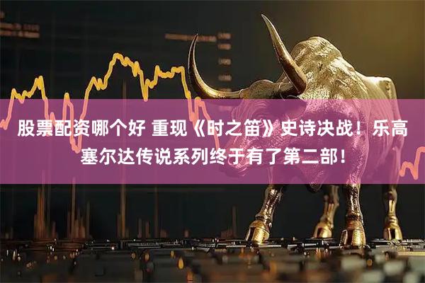 股票配资哪个好 重现《时之笛》史诗决战！乐高塞尔达传说系列终于有了第二部！