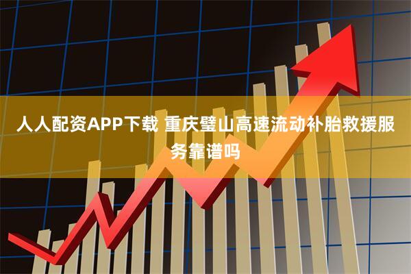 人人配资APP下载 重庆璧山高速流动补胎救援服务靠谱吗