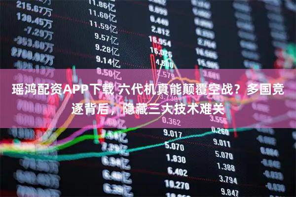 瑶鸿配资APP下载 六代机真能颠覆空战？多国竞逐背后，隐藏三大技术难关