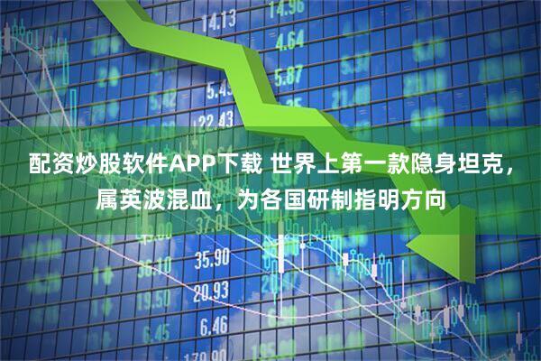 配资炒股软件APP下载 世界上第一款隐身坦克，属英波混血，为各国研制指明方向
