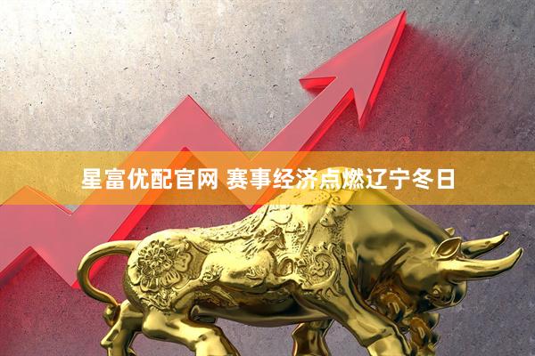 星富优配官网 赛事经济点燃辽宁冬日
