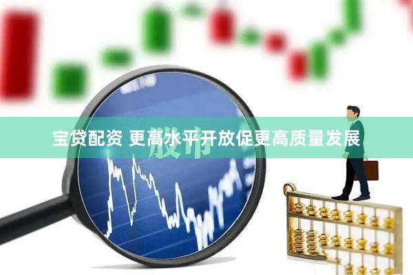 宝贷配资 更高水平开放促更高质量发展