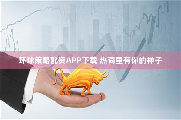 环球策略配资APP下载 热词里有你的样子