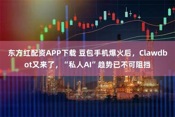 东方红配资APP下载 豆包手机爆火后，Clawdbot又来了，“私人AI”趋势已不可阻挡