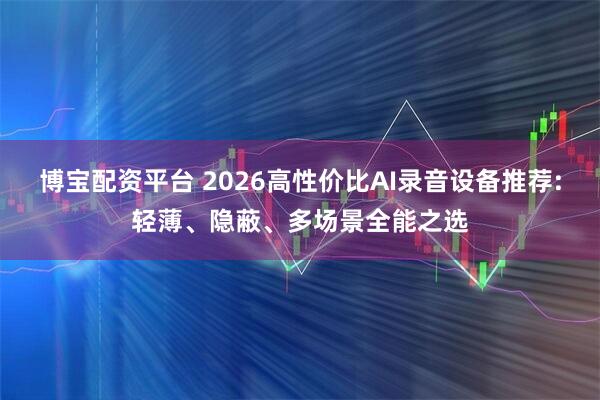 博宝配资平台 2026高性价比AI录音设备推荐:轻薄、隐蔽、多场景全能之选