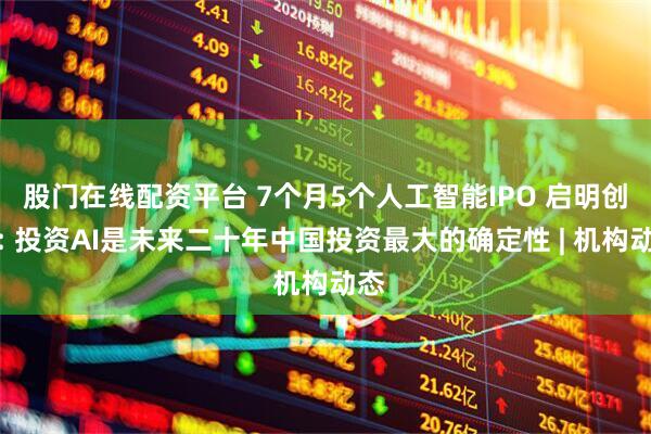 股门在线配资平台 7个月5个人工智能IPO 启明创投: 投资AI是未来二十年中国投资最大的确定性 | 机构动态