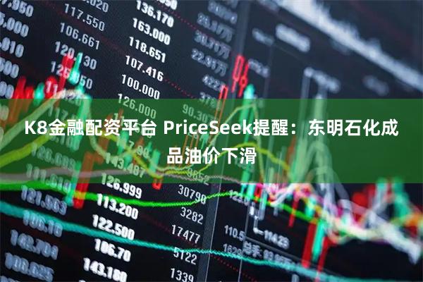 K8金融配资平台 PriceSeek提醒：东明石化成品油价下滑