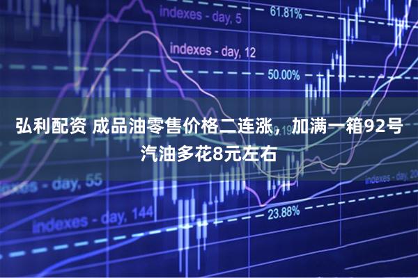 弘利配资 成品油零售价格二连涨，加满一箱92号汽油多花8元左右