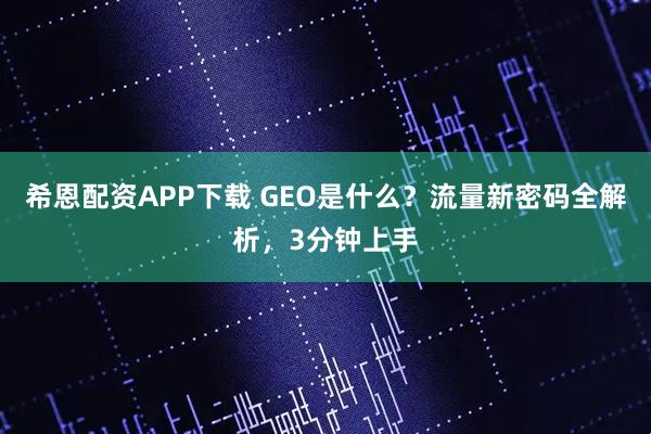 希恩配资APP下载 GEO是什么？流量新密码全解析，3分钟上手