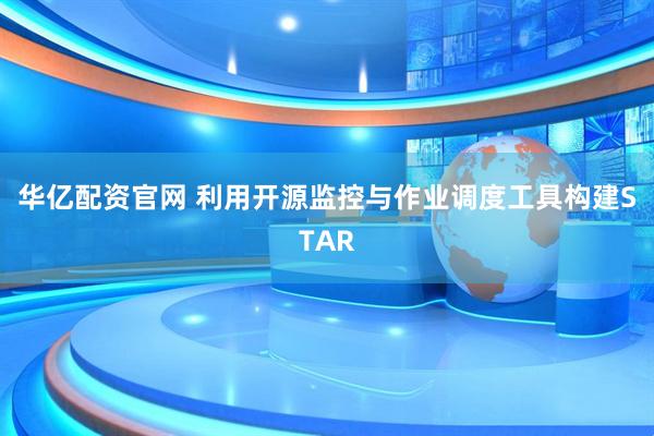 华亿配资官网 利用开源监控与作业调度工具构建STAR
