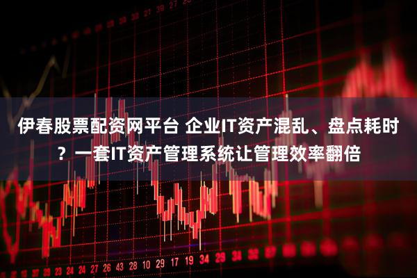伊春股票配资网平台 企业IT资产混乱、盘点耗时？一套IT资产管理系统让管理效率翻倍