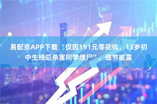 易配资APP下载 “仅因191元零花钱，13岁初中生残忍杀害同学埋尸”，细节披露